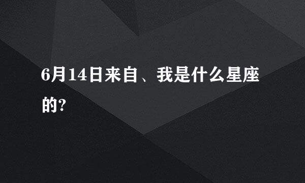 6月14日来自、我是什么星座的?