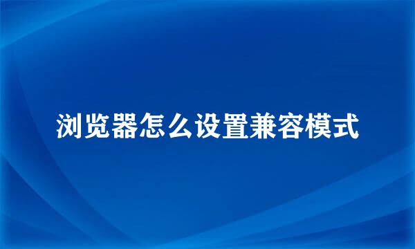 浏览器怎么设置兼容模式