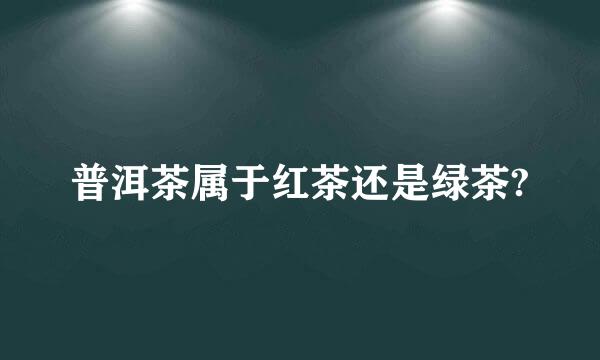 普洱茶属于红茶还是绿茶?