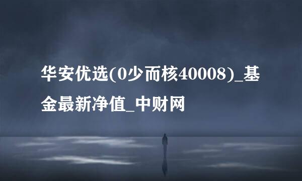 华安优选(0少而核40008)_基金最新净值_中财网