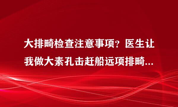 大排畸检查注意事项？医生让我做大素孔击赶船远项排畸检查，有谁知道做大排畸检查要注意什么事项呢？