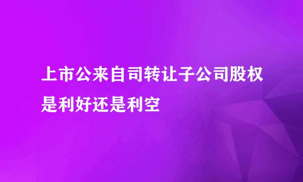 上市公来自司转让子公司股权是利好还是利空