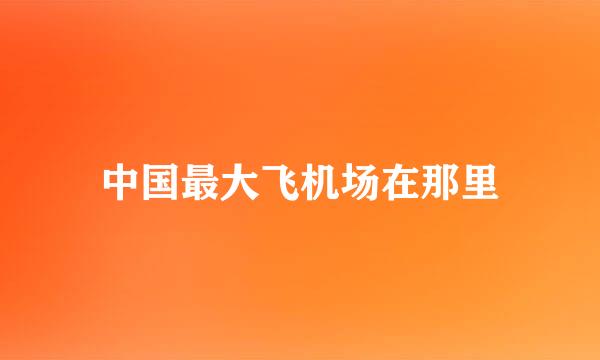 中国最大飞机场在那里