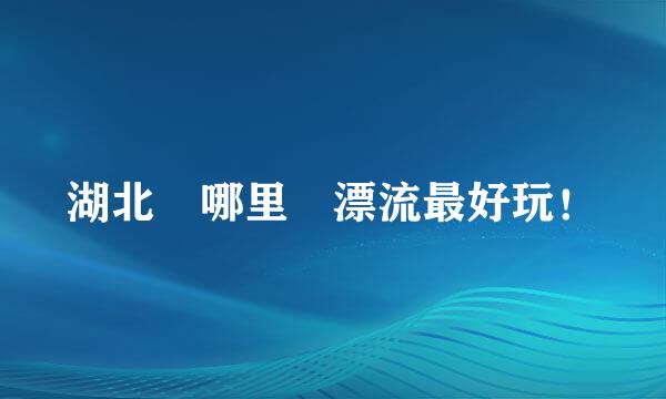 湖北 哪里 漂流最好玩！