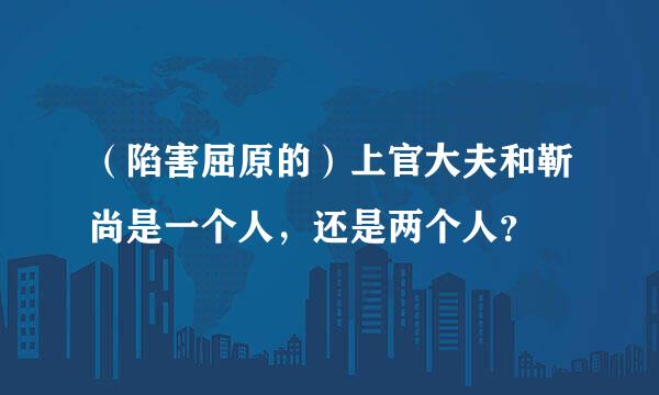 （陷害屈原的）上官大夫和靳尚是一个人，还是两个人？