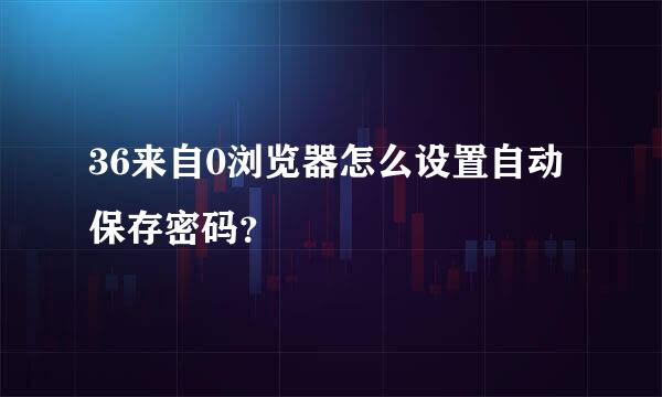 36来自0浏览器怎么设置自动保存密码？
