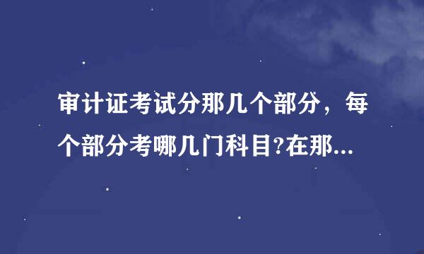 审计证考试分那几个部分，每个部分考哪几门科目?在那里报名?考试的时间?