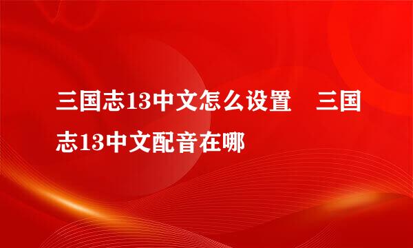 三国志13中文怎么设置 三国志13中文配音在哪