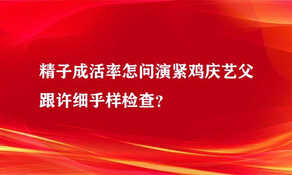 精子成活率怎问演紧鸡庆艺父跟许细乎样检查？