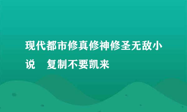 现代都市修真修神修圣无敌小说 复制不要凯来