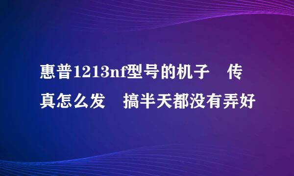 惠普1213nf型号的机子 传真怎么发 搞半天都没有弄好