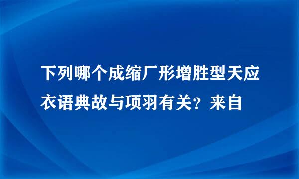 下列哪个成缩厂形增胜型天应衣语典故与项羽有关？来自