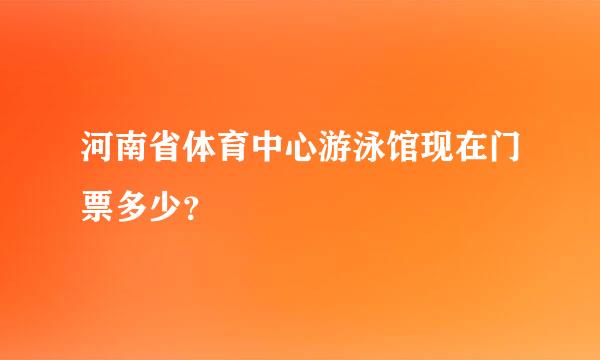 河南省体育中心游泳馆现在门票多少？
