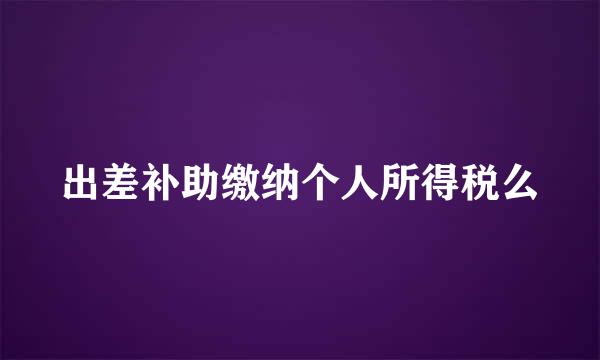 出差补助缴纳个人所得税么