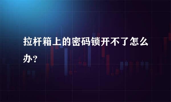 拉杆箱上的密码锁开不了怎么办？