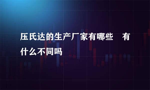 压氏达的生产厂家有哪些 有什么不同吗