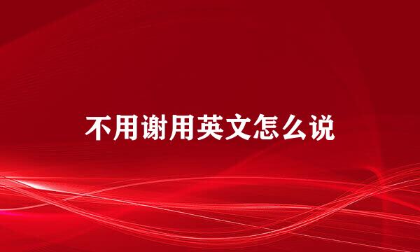 不用谢用英文怎么说