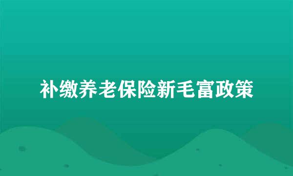 补缴养老保险新毛富政策