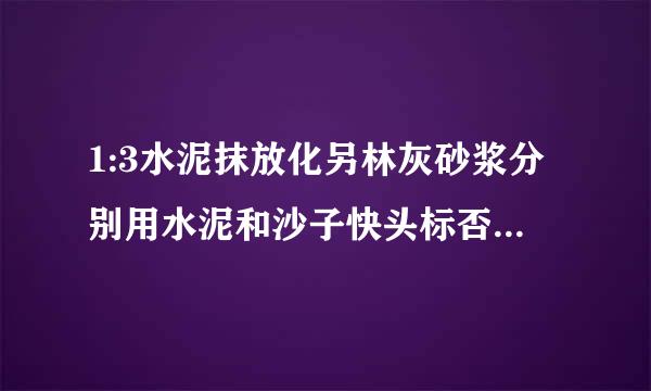 1:3水泥抹放化另林灰砂浆分别用水泥和沙子快头标否尼农还月夫溶他多少