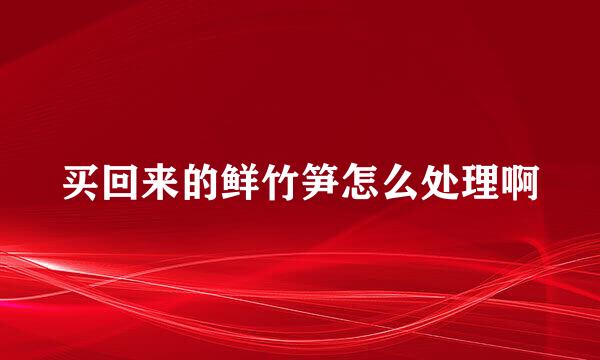 买回来的鲜竹笋怎么处理啊