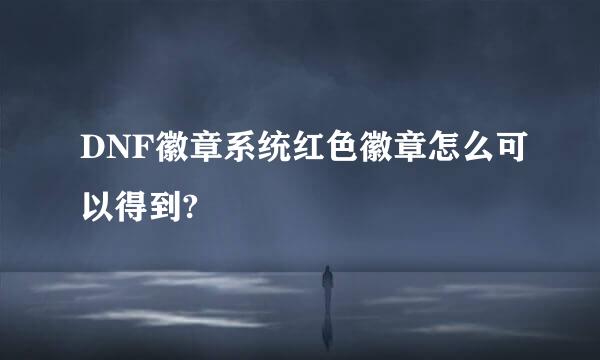 DNF徽章系统红色徽章怎么可以得到?
