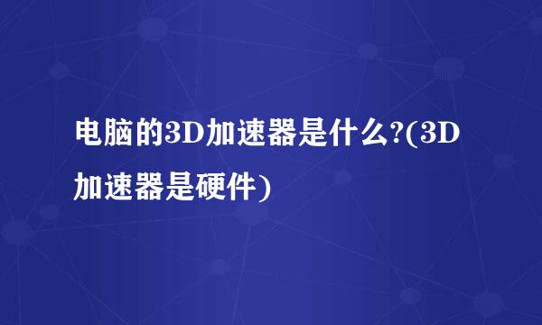 电脑的3D加速器是什么?(3D加速器是硬件)