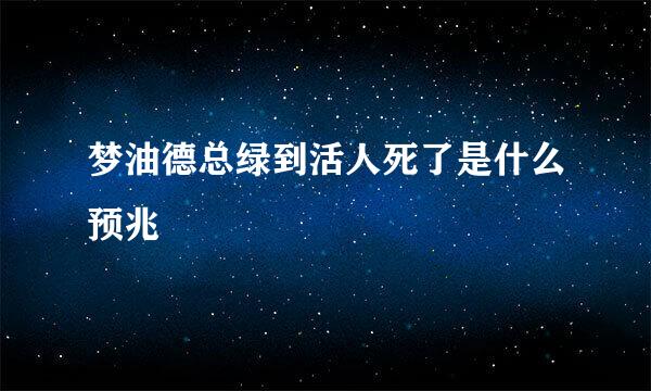 梦油德总绿到活人死了是什么预兆