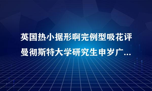 英国热小据形啊完例型吸花评曼彻斯特大学研究生申岁广答德第放金求阿请条件