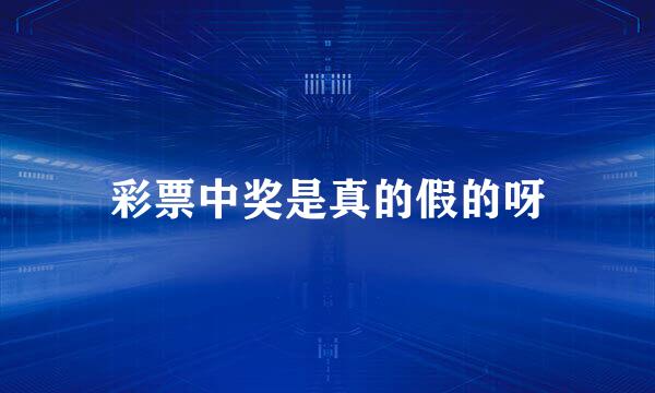 彩票中奖是真的假的呀
