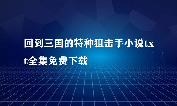 回到三国的特种狙击手小说txt全集免费下载