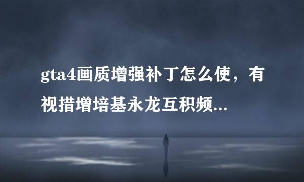 gta4画质增强补丁怎么使，有视措增培基永龙互积频最好，需要什么版本的gta4