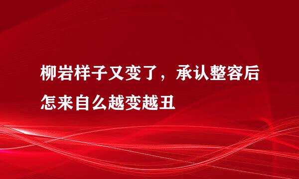 柳岩样子又变了，承认整容后怎来自么越变越丑