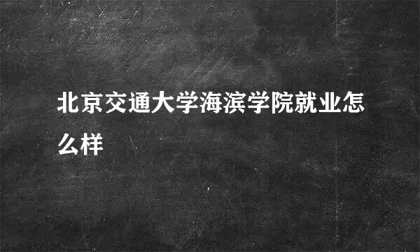 北京交通大学海滨学院就业怎么样