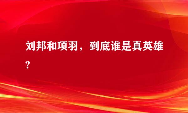 刘邦和项羽，到底谁是真英雄?