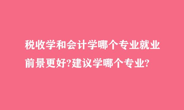 税收学和会计学哪个专业就业前景更好?建议学哪个专业?
