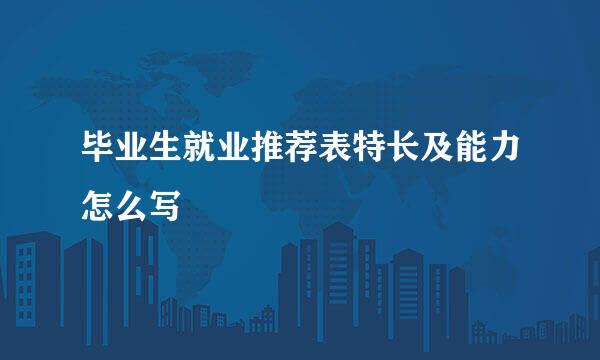 毕业生就业推荐表特长及能力怎么写