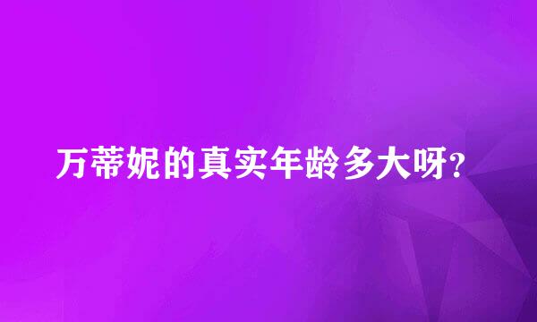 万蒂妮的真实年龄多大呀？