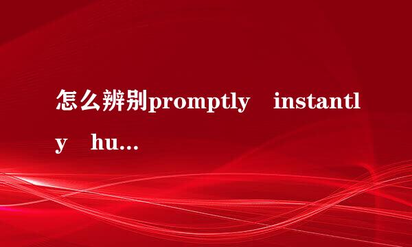 怎么辨别promptly instantly hurriedly immediately的区别