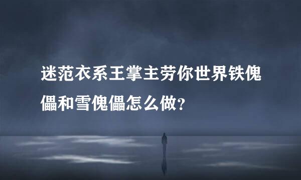 迷范衣系王掌主劳你世界铁傀儡和雪傀儡怎么做？