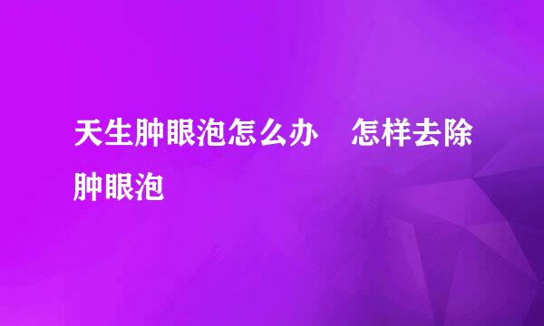 天生肿眼泡怎么办 怎样去除肿眼泡