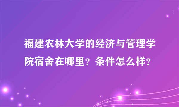 福建农林大学的经济与管理学院宿舍在哪里？条件怎么样？