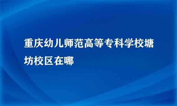 重庆幼儿师范高等专科学校塘坊校区在哪