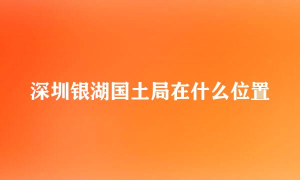 深圳银湖国土局在什么位置