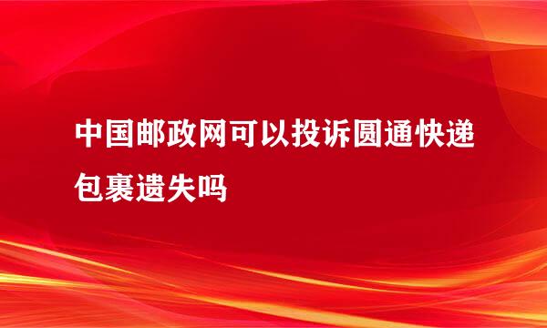 中国邮政网可以投诉圆通快递包裹遗失吗