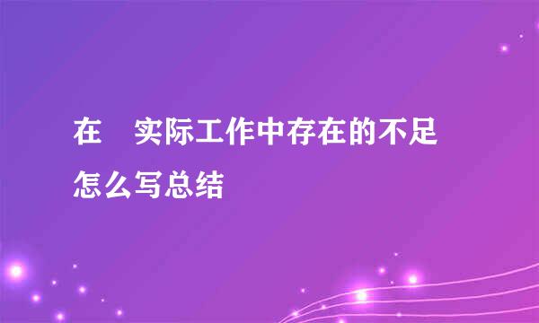 在 实际工作中存在的不足 怎么写总结