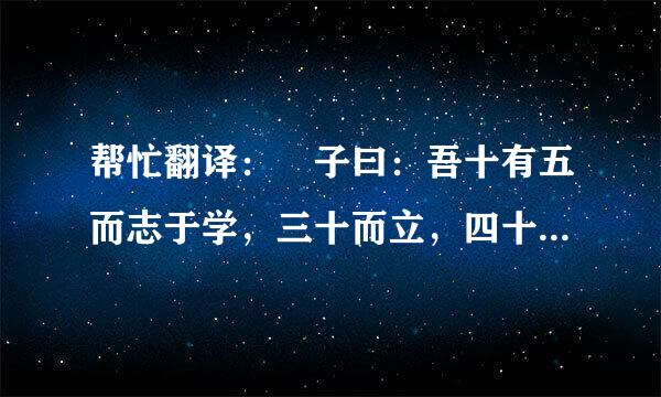 帮忙翻译： 子曰：吾十有五而志于学，三十而立，四十而不惑，五十而知天命，六十而耳顺，七十而从心所欲
