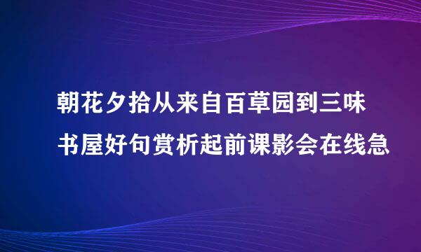 朝花夕拾从来自百草园到三味书屋好句赏析起前课影会在线急
