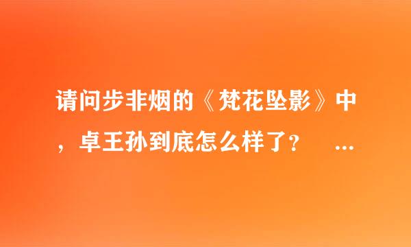 请问步非烟的《梵花坠影》中，卓王孙到底怎么样了？ 谢谢~~