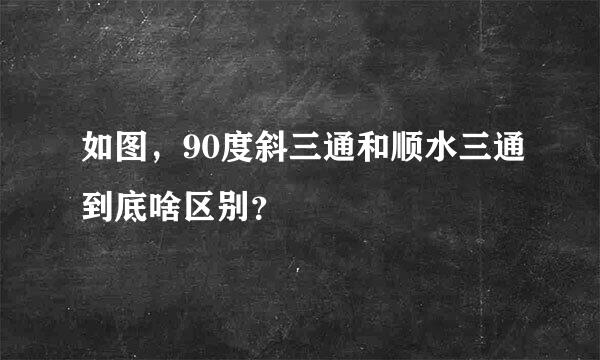 如图，90度斜三通和顺水三通到底啥区别？