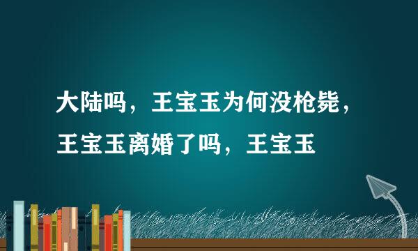 大陆吗，王宝玉为何没枪毙，王宝玉离婚了吗，王宝玉